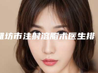 潍坊市注射溶脂术医生排行十强名单焕新-张亮亮整形医生潜力股医生汇聚于此