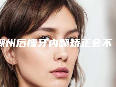 潮州后槽牙内翻矫正会不会有副作用出现
