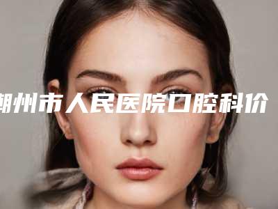 潮州市人民医院口腔科价格(费用)清单倾情巨献-搭桥陶瓷牙术费用高吗