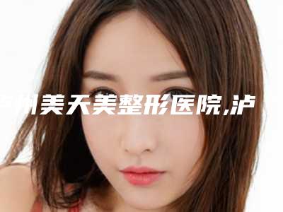泸州美天美整形医院,泸州美馨伊美整形美容诊所实力差距不大