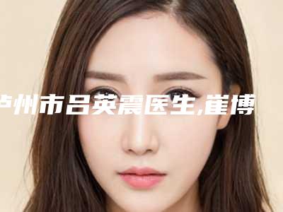 泸州市吕英震医生,崔博慧医生权威pk详情