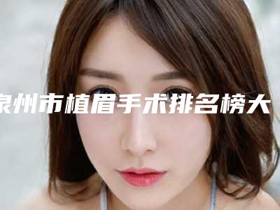 泉州市植眉手术排名榜大全集体对比四强(泉州市植眉手术整形医院)