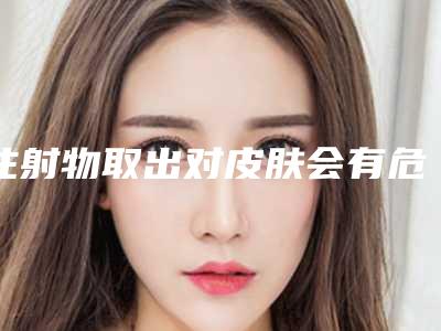 注射物取出对皮肤会有危害吗