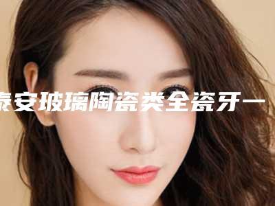 泰安玻璃陶瓷类全瓷牙一般什么价位