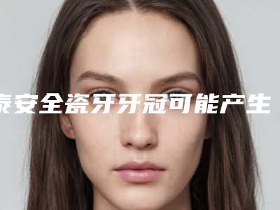 泰安全瓷牙牙冠可能产生哪些危害