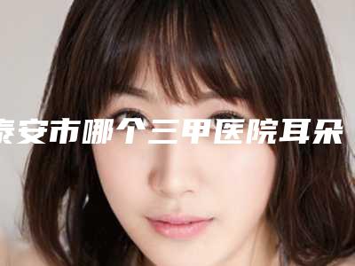 泰安市哪个三甲医院耳朵做整手术比较好(泰安市第一人民医院整形科公立对比值得一看)