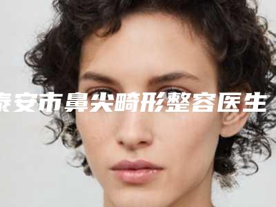 泰安市鼻尖畸形整容医生口碑排行前十为您星选-诸葛春耕医生口碑实力没一个差的