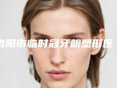 洛阳市临时冠牙龈塑形医院在榜名单十强前十汇总（洛阳友好口腔门诊部_种植牙医生当地出名靠谱的医美）
