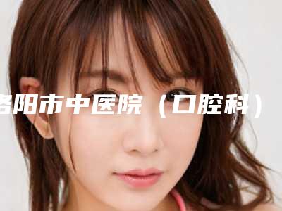 洛阳市中医院(口腔科)费用表明细2025年详情一览