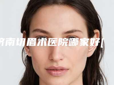 济南切眉术医院哪家好[济南切眉术医院哪家好一点]