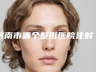 济南市哪个整形医院注射丰下巴最好(济南市注射丰下巴医院排名榜前十位权威筛选)