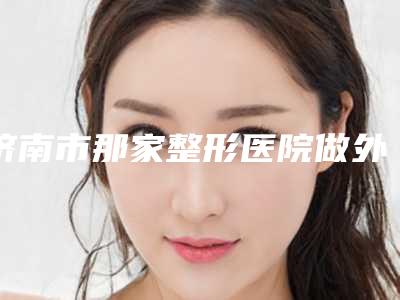 济南市那家整形医院做外耳整形手术好(济南蝶蜕变医疗美容诊所口碑实力均稳居前十)