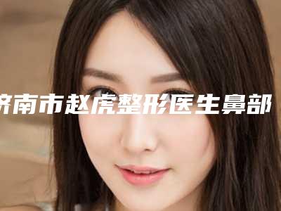 济南市赵虎整形医生鼻部正畸矫正价格要花多少
