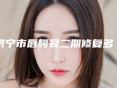 济宁市唇腭裂二期修复多少钱(费用表)-济宁市唇腭裂二期修复价钱如何