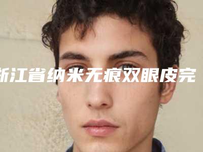 浙江省纳米无痕双眼皮完肿整形医院(杭州新生毛发种植研究院专家呼声很高)