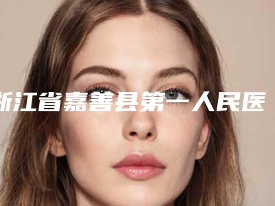 浙江省嘉善县第一人民医院整形科,嘉兴华山门诊整形美容中心你更喜欢哪一家