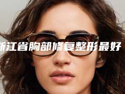 浙江省胸部修复整形最好的医院(杭州黛颜医疗美容诊所口碑技术不分伯仲)