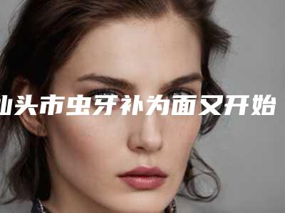汕头市虫牙补为面又开始医生在榜名单前十佳名单揭开-汕头市虫牙补为面又开始口腔医生