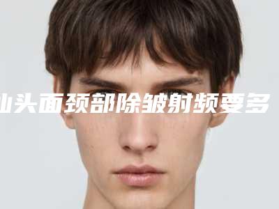 汕头面颈部除皱射频要多少费用呢(汕头面颈部除皱射频效果好吗,大概需要多少钱)