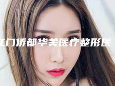 江门侨都华美医疗整形医院,江门市堤东俏丽美容院整形谁做的好价格表