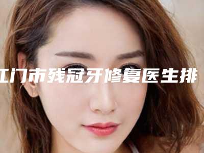 江门市残冠牙修复医生排行前十位口碑技术PK-江门市邓珈宁口腔医生