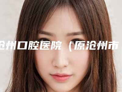 沧州口腔医院(原沧州市顺城街小南门口腔医院)价位表一览表附轻微龅牙案例