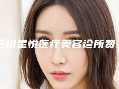 沧州星悦医疗美容诊所费用表明细袭来附抽脂臀部案例