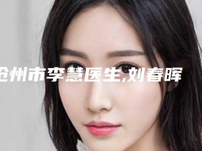 沧州市李慧医生,刘春晖医生线雕与面雕top口碑在线