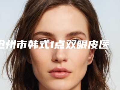 沧州市韩式1点双眼皮医生排名榜私立医美可圈可点-沧州市韩式1点双眼皮医生