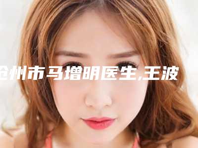 沧州市马增明医生,王波医生漂眉纹眉实力pk大对比