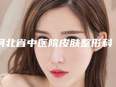 河北省中医院皮肤整形科黄治林医生,谢爱玲医生口碑