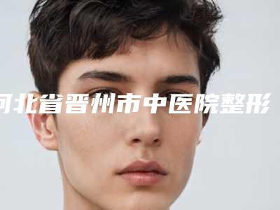 河北省晋州市中医院整形外科排名-价格(收费标准)正规官方人气爆出