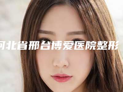 河北省邢台博爱医院整形科价格(收费标准)参考价附颧骨高做磨骨案例