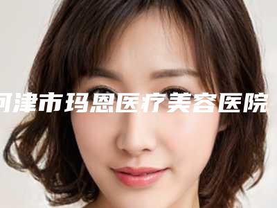 河津市玛恩医疗美容医院