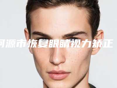 河源市恢复眼睛视力矫正收费明细2025详细(恢复眼睛视力矫正手术价格大概要多少钱)