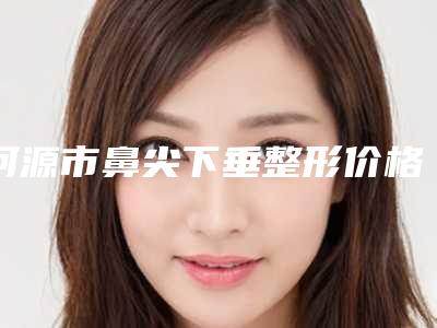 河源市鼻尖下垂整形价格表_2025全新收费标准公示-河源市鼻尖下垂整形均价为11172元