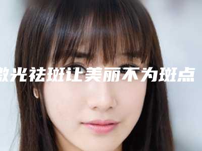 激光祛斑让美丽不为斑点发愁