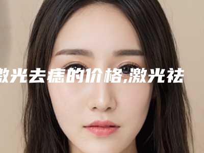 激光去痣的价格,激光祛痣价格表