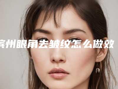 滨州眼角去皱纹怎么做效果好呢