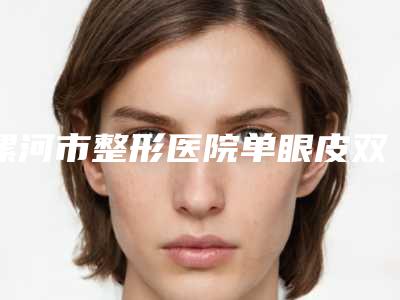 漯河市整形医院单眼皮双眼皮手术去哪个好一点-单眼皮双眼皮手术目前费用是多少钱