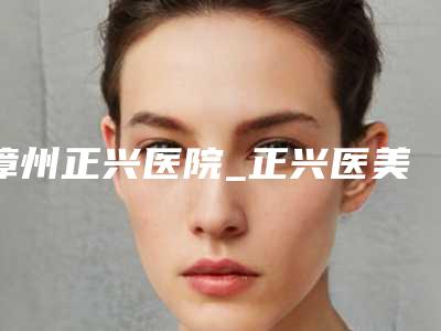 漳州正兴医院_正兴医美中心价格(费用)清单医院简介 2025附小孩左眼弱视矫正案例