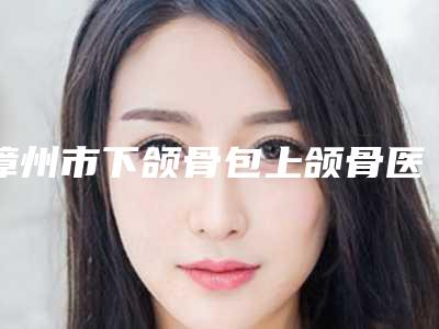 漳州市下颌骨包上颌骨医院上榜清单前十佳汇总盘点（漳州悦美星辰医疗美容公立医美牵头）