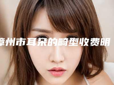 漳州市耳朵的畸型收费明细2025及专家一览-漳州市耳朵的畸型费用多吗