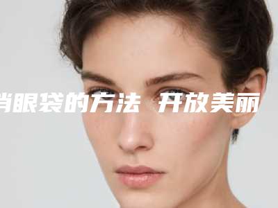消眼袋的方法 开放美丽女人花(女人怎么消除眼袋)