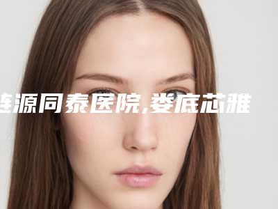 涟源同泰医院,娄底芯雅医疗美容门诊部实力战PK开始对抗一战高下