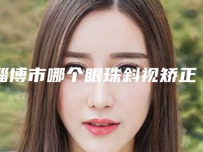 淄博市哪个眼珠斜视矫正医院好(淄博美之元整形美容门诊部(公立私立均有))