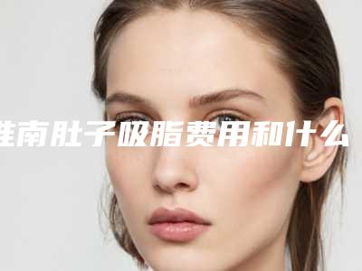 淮南肚子吸脂费用和什么因素有关呢