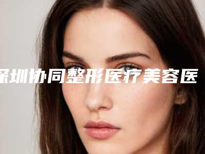 深圳协同整形医疗美容医院,深圳妈咪知道儿科诊所口碑大PK