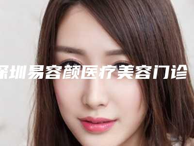 深圳易容颜医疗美容门诊部