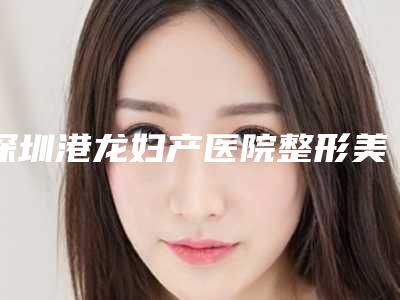 深圳港龙妇产医院整形美容科价目表2025优惠出示附做塌鼻子整形手术案例